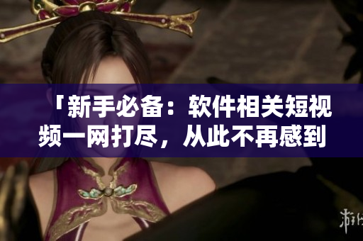 「新手必备:软件相关短视频一网打尽,从此不再感到困惑」 「新手必备:软件相关短视频一网打尽,从此不再感到困惑」
