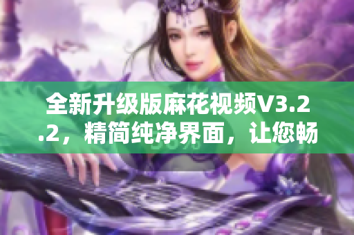全新升级版麻花视频V3.2.2，精简纯净界面，让您畅享高清视频体验