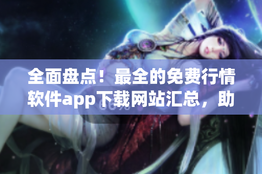 全面盘点!最全的免费行情软件app下载网站汇总,助力你的软件应用之路 全面盘点!最全的免费行情软件app下载网站汇总,助力你的软件应用之路