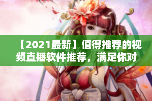 【2021最新】值得推荐的视频直播软件推荐，满足你对软件的高要求！
