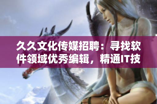 久久文化传媒招聘：寻找软件领域优秀编辑，精通IT技术的岗位空缺！