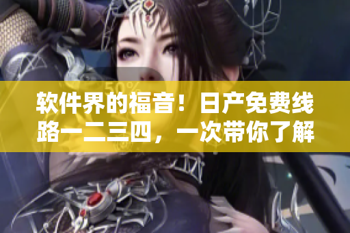 软件界的福音！日产免费线路一二三四，一次带你了解软件开发四个必备区域
