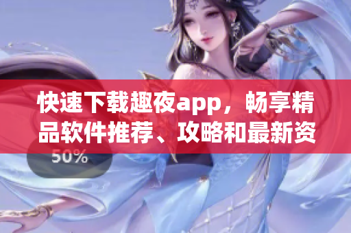 快速下载趣夜app，畅享精品软件推荐、攻略和最新资讯