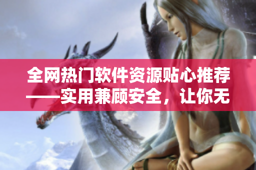 全网热门软件资源贴心推荐——实用兼顾安全，让你无忧畅享软件世界