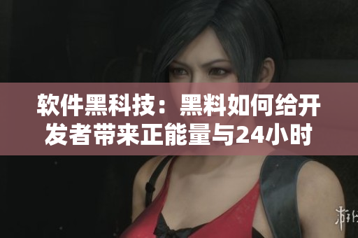 软件黑科技：黑料如何给开发者带来正能量与24小时服务