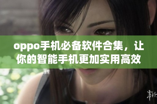 oppo手机必备软件合集，让你的智能手机更加实用高效！