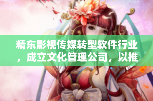 精东影视传媒转型软件行业，成立文化管理公司，以推广软件文化为己任