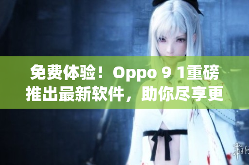 免费体验!Oppo 9 1重磅推出最新软件,助你尽享更多智能体验 免费体验!Oppo 9 1重磅推出最新软件,助你尽享更多智能体验
