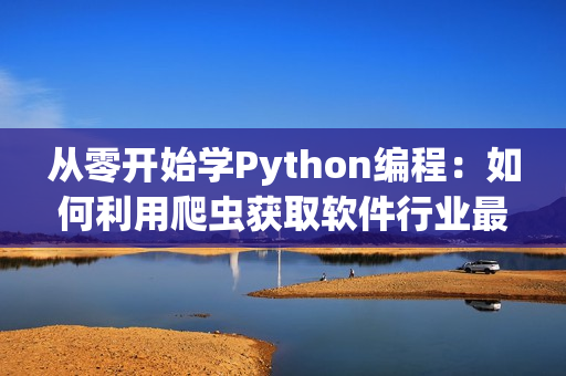 从零开始学Python编程:如何利用爬虫获取软件行业最新资讯? 从零开始学Python编程:如何利用爬虫获取软件行业最新资讯?