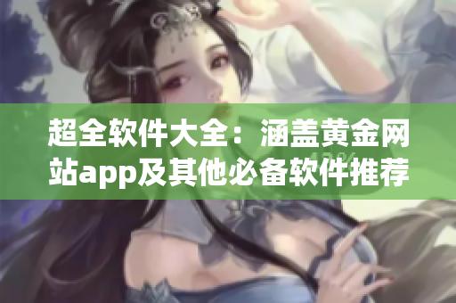 超全软件大全：涵盖黄金网站app及其他必备软件推荐