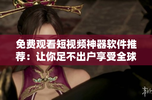 免费观看短视频神器软件推荐:让你足不出户享受全球软件行业大盘点! 免费观看短视频神器软件推荐:让你足不出户享受全球软件行业大盘点!