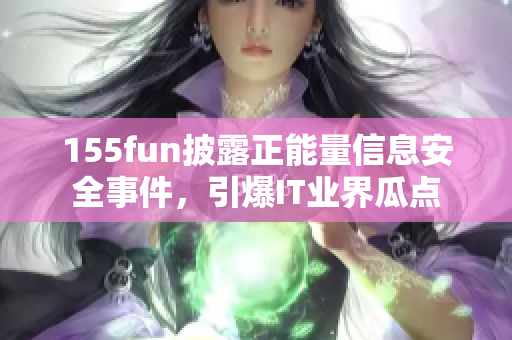 155fun披露正能量信息安全事件,引爆IT业界瓜点 155fun披露正能量信息安全事件,引爆IT业界瓜点