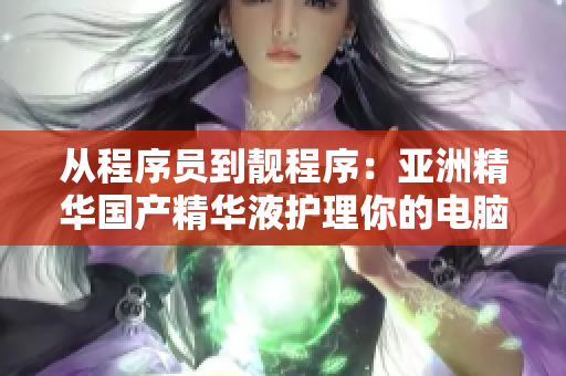 从程序员到靓程序：亚洲精华国产精华液护理你的电脑肌肤