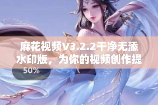 麻花视频V3.2.2干净无添水印版，为你的视频创作提供更强大的软件支持