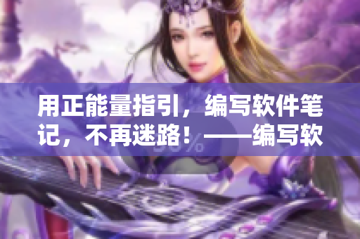 用正能量指引,编写软件笔记,不再迷路!——编写软件笔记黑料正能量 用正能量指引,编写软件笔记,不再迷路!——编写软件笔记黑料正能量