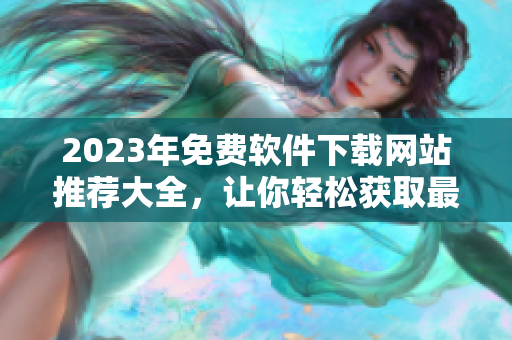2023年免费软件下载网站推荐大全，让你轻松获取最新最全软件资源