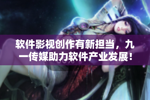 软件影视创作有新担当,九一传媒助力软件产业发展! 软件影视创作有新担当,九一传媒助力软件产业发展!