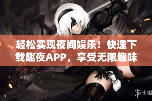 轻松实现夜间娱乐！快速下载趣夜APP，享受无限趣味与独特创意