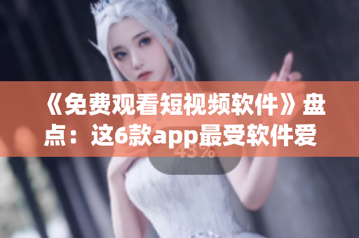 《免费观看短视频软件》盘点:这6款app最受软件爱好者青睐! 《免费观看短视频软件》盘点:这6款app最受软件爱好者青睐!
