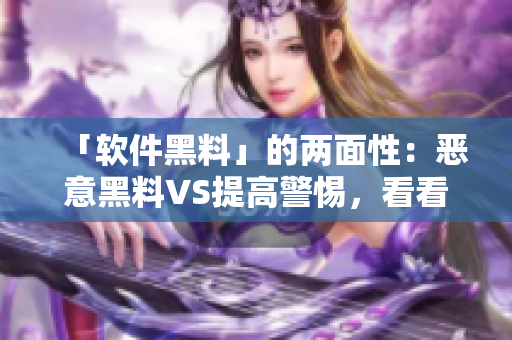 「软件黑料」的两面性：恶意黑料VS提高警惕，看看正能量的一面！