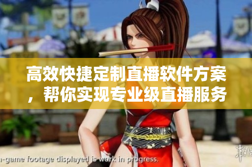 高效快捷定制直播软件方案,帮你实现专业级直播服务! 高效快捷定制直播软件方案,帮你实现专业级直播服务!