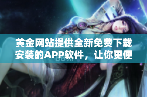黄金网站提供全新免费下载安装的APP软件，让你更便捷地体验最新软件！