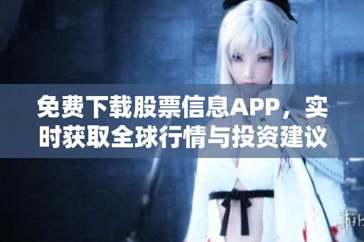 免费下载股票信息APP,实时获取全球行情与投资建议 免费下载股票信息APP,实时获取全球行情与投资建议