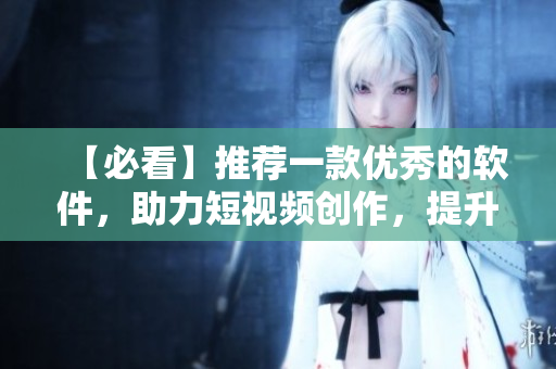 【必看】推荐一款优秀的软件，助力短视频创作，提升创作效率！