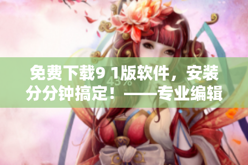 免费下载9 1版软件，安装分分钟搞定！——专业编辑助力您的软件应用