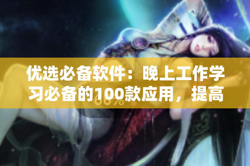 优选必备软件：晚上工作学习必备的100款应用，提高效率和舒适度！