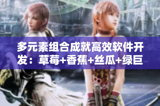 多元素组合成就高效软件开发:草莓+香蕉+丝瓜+绿巨人+秋6实践探究 多元素组合成就高效软件开发:草莓+香蕉+丝瓜+绿巨人+秋6实践探究