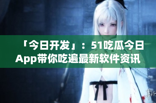「今日开发」：51吃瓜今日App带你吃遍最新软件资讯！