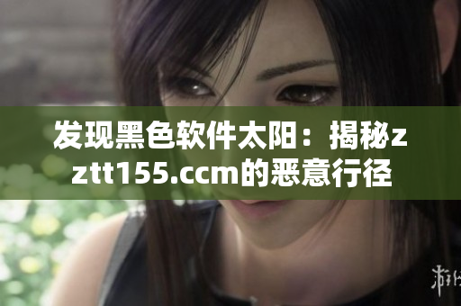 发现黑色软件太阳：揭秘zztt155.ccm的恶意行径