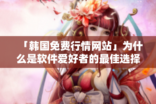「韩国免费行情网站」为什么是软件爱好者的最佳选择？