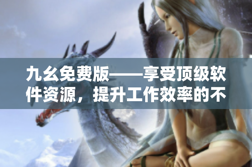 九幺免费版——享受顶级软件资源，提升工作效率的不二选择