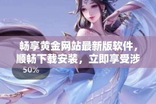 畅享黄金网站最新版软件,顺畅下载安装,立即享受涉猎软件世界的惊喜! 畅享黄金网站最新版软件,顺畅下载安装,立即享受涉猎软件世界的惊喜!