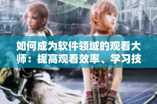 如何成为软件领域的观看大师：提高观看效率、学习技法和专业知识！