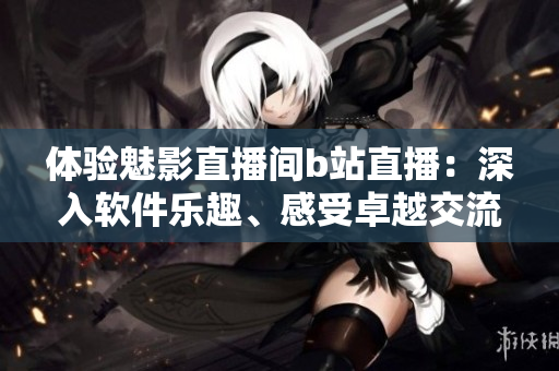 体验魅影直播间b站直播:深入软件乐趣、感受卓越交流的乐趣 体验魅影直播间b站直播:深入软件乐趣、感受卓越交流的乐趣