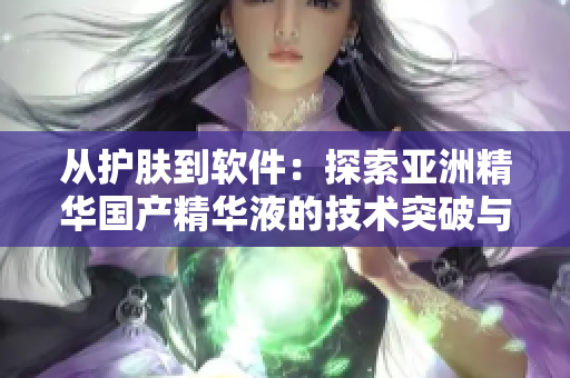 从护肤到软件:探索亚洲精华国产精华液的技术突破与应用前景 从护肤到软件:探索亚洲精华国产精华液的技术突破与应用前景