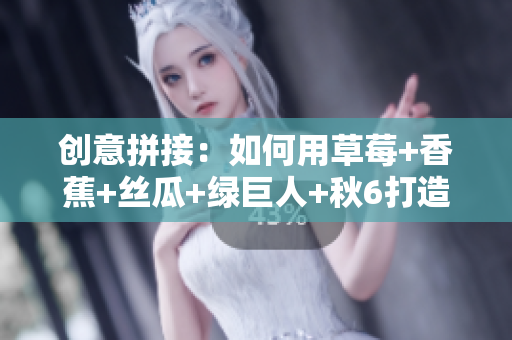 创意拼接：如何用草莓+香蕉+丝瓜+绿巨人+秋6打造高效软件开发工作流