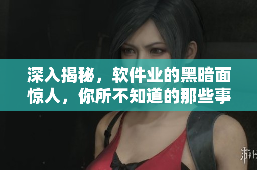 深入揭秘，软件业的黑暗面惊人，你所不知道的那些事！——软件黑料合集