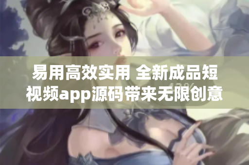 易用高效实用 全新成品短视频app源码带来无限创意与乐趣