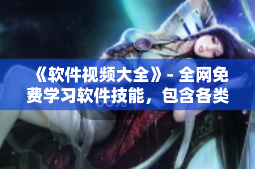 《软件视频大全》- 全网免费学习软件技能，包含各类实用软件教程