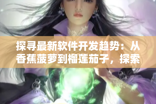 探寻最新软件开发趋势：从香蕉菠萝到榴莲茄子，探索软件技术的多样化发展