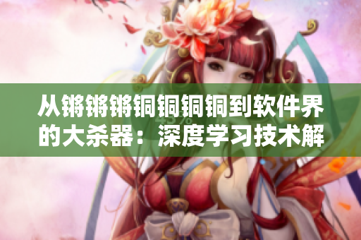 从锵锵锵铜铜铜铜到软件界的大杀器：深度学习技术解析！