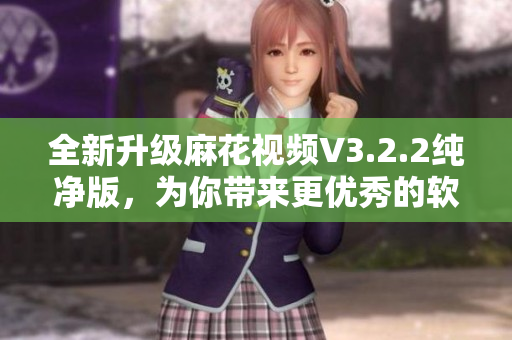 全新升级麻花视频V3.2.2纯净版，为你带来更优秀的软件体验
