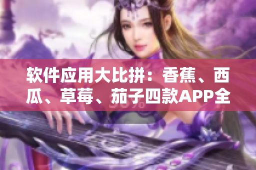 软件应用大比拼:香蕉、西瓜、草莓、茄子四款APP全景式解析 软件应用大比拼:香蕉、西瓜、草莓、茄子四款APP全景式解析