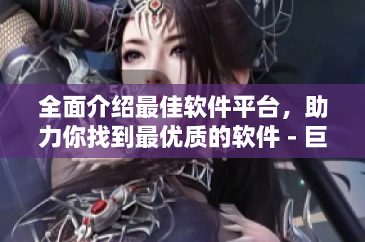 全面介绍最佳软件平台，助力你找到最优质的软件 - 巨大软件库介绍