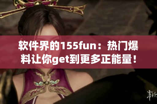 软件界的155fun：热门爆料让你get到更多正能量！