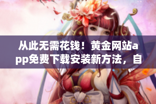 从此无需花钱！黄金网站app免费下载安装新方法，自带实用功能！